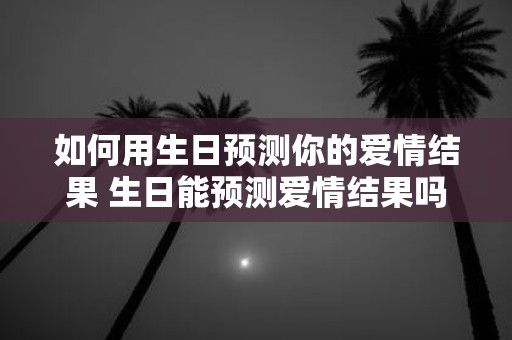 如何用生日预测你的爱情结果 生日能预测爱情结果吗