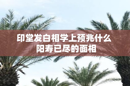 印堂发白相学上预兆什么 阳寿已尽的面相