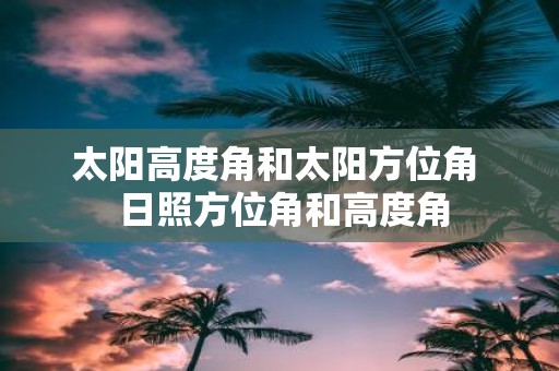 太阳高度角和太阳方位角 日照方位角和高度角