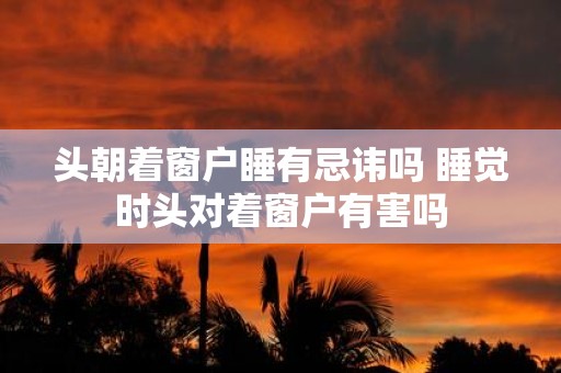 头朝着窗户睡有忌讳吗 睡觉时头对着窗户有害吗