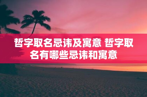 哲字取名忌讳及寓意 哲字取名有哪些忌讳和寓意