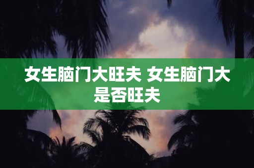 女生脑门大旺夫 女生脑门大是否旺夫