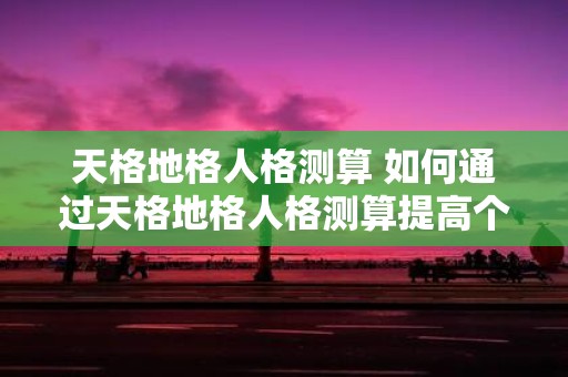 天格地格人格测算 如何通过天格地格人格测算提高个人素质