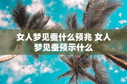女人梦见蚕什么预兆 女人梦见蚕预示什么