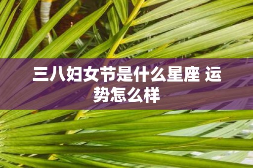 三八妇女节是什么星座 运势怎么样