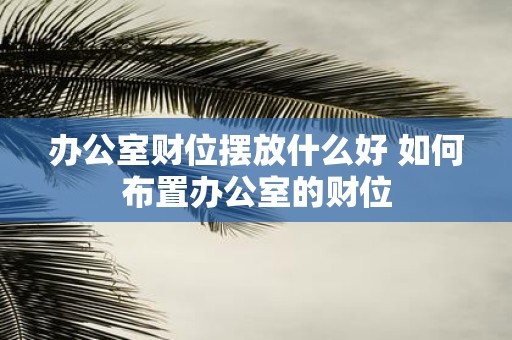 办公室财位摆放什么好 如何布置办公室的财位