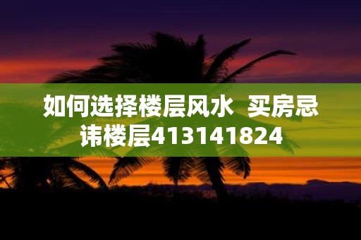 如何选择楼层风水 买房忌讳楼层413141824