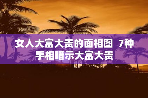 女人大富大贵的面相图 7种手相暗示大富大贵