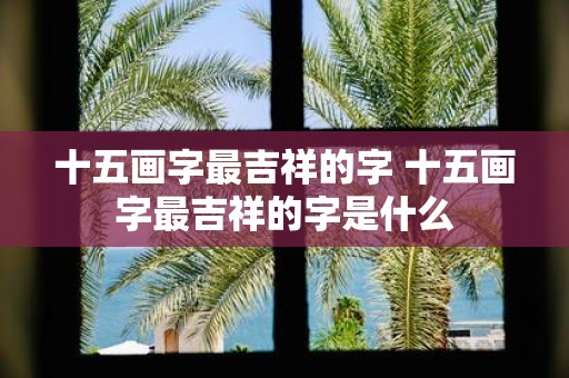 十五画字最吉祥的字 十五画字最吉祥的字是什么