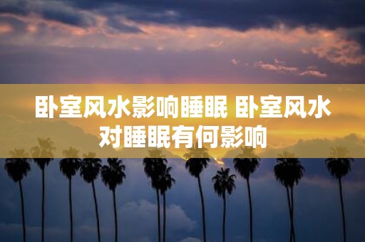 卧室风水影响睡眠 卧室风水对睡眠有何影响
