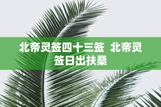 北帝灵签四十三签 北帝灵签日出扶桑