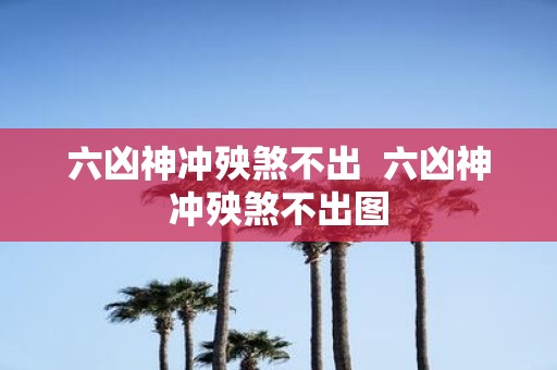 六凶神冲殃煞不出 六凶神冲殃煞不出图