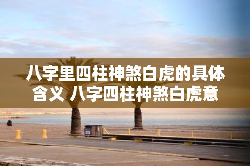 八字里四柱神煞白虎的具体含义 八字四柱神煞白虎意义