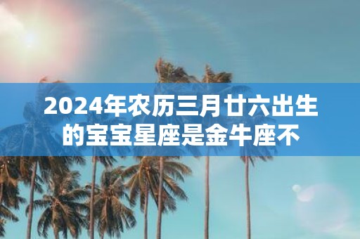 2025年农历三月廿六出生的宝宝星座是金牛座不