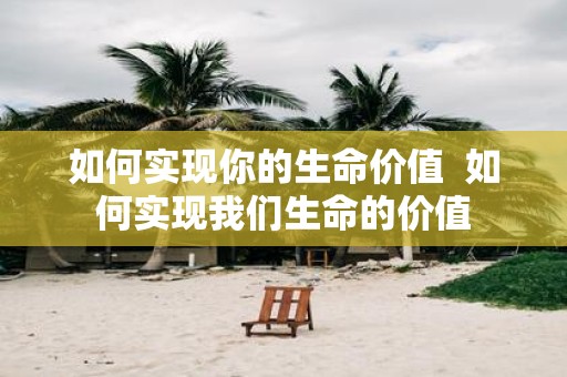 如何实现你的生命价值 如何实现我们生命的价值