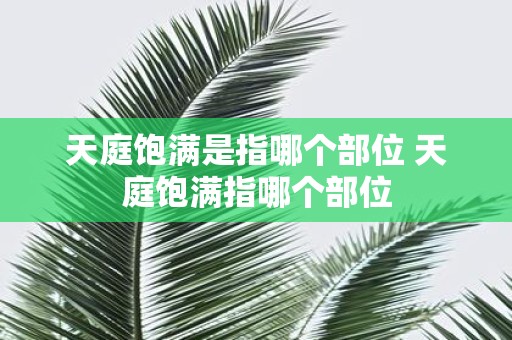 天庭饱满是指哪个部位 天庭饱满指哪个部位