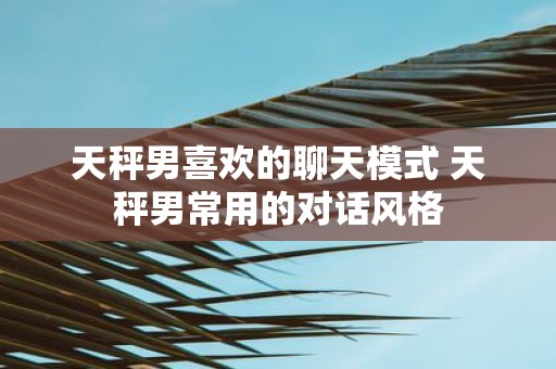 天秤男喜欢的聊天模式 天秤男常用的对话风格