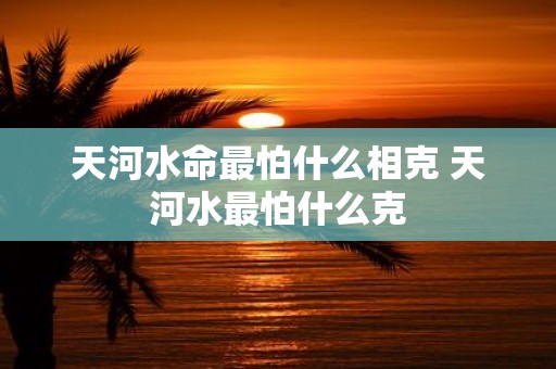 天河水命最怕什么相克 天河水最怕什么克
