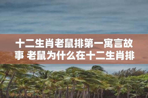 十二生肖老鼠排第一寓言故事 老鼠为什么在十二生肖排名第一