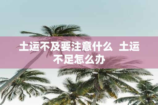 土运不及要注意什么 土运不足怎么办