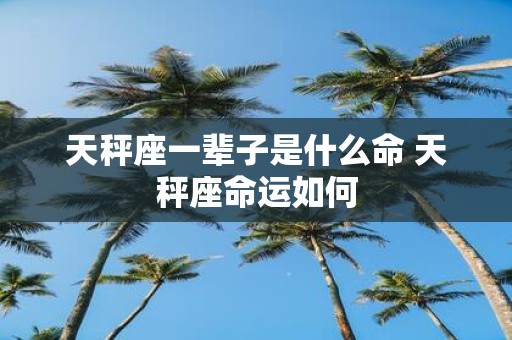 天秤座一辈子是什么命 天秤座命运如何