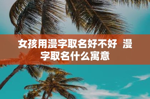 女孩用漫字取名好不好 漫字取名什么寓意