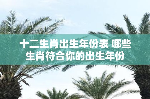 十二生肖出生年份表 哪些生肖符合你的出生年份