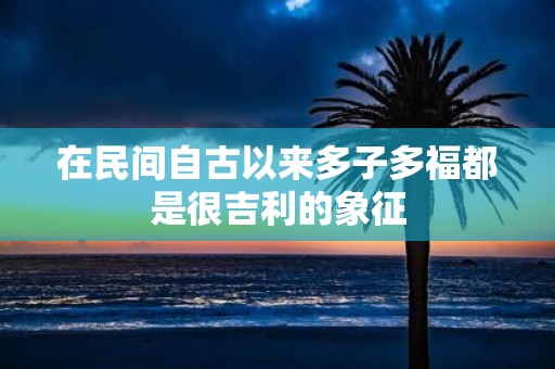 在民间自古以来多子多福都是很吉利的象征