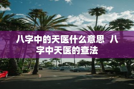 八字中的天医什么意思 八字中天医的查法