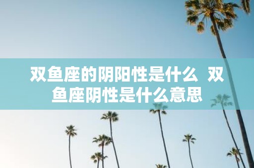 双鱼座的阴阳性是什么 双鱼座阴性是什么意思