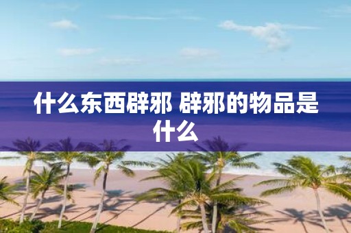 什么东西辟邪 辟邪的物品是什么