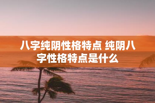 八字纯阴性格特点 纯阴八字性格特点是什么