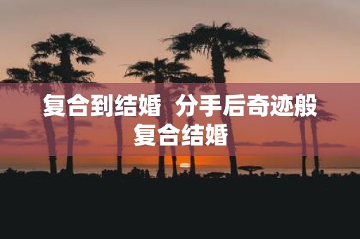 复合到结婚 分手后奇迹般复合结婚