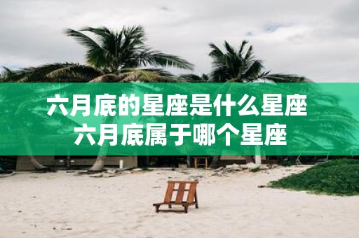 六月底的星座是什么星座 六月底属于哪个星座