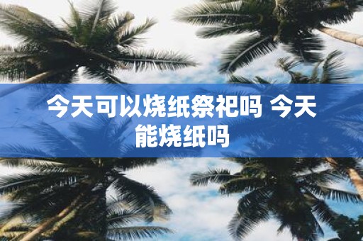 今天可以烧纸祭祀吗 今天能烧纸吗