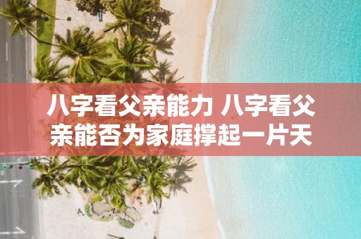 八字看父亲能力 八字看父亲能否为家庭撑起一片天