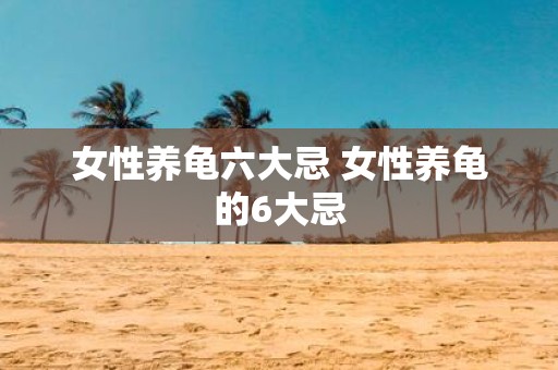 女性养龟六大忌 女性养龟的6大忌