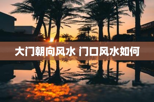 大门朝向风水 门口风水如何