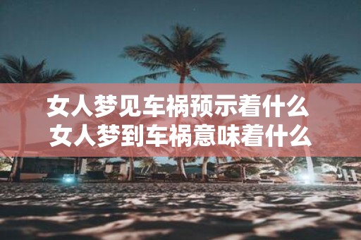 女人梦见车祸预示着什么 女人梦到车祸意味着什么