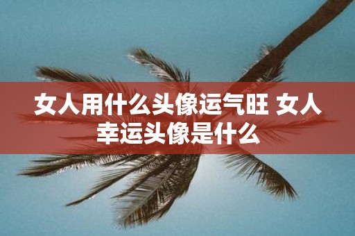 女人用什么头像运气旺 女人幸运头像是什么