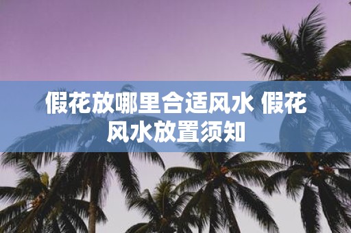 假花放哪里合适风水 假花风水放置须知