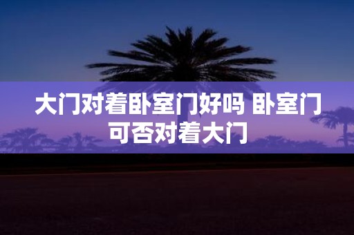 大门对着卧室门好吗 卧室门可否对着大门