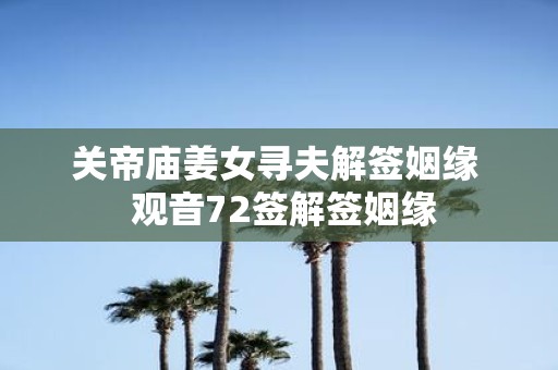 关帝庙姜女寻夫解签姻缘 观音72签解签姻缘