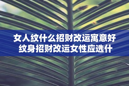 女人纹什么招财改运寓意好 纹身招财改运女性应选什么