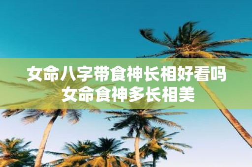 女命八字带食神长相好看吗 女命食神多长相美