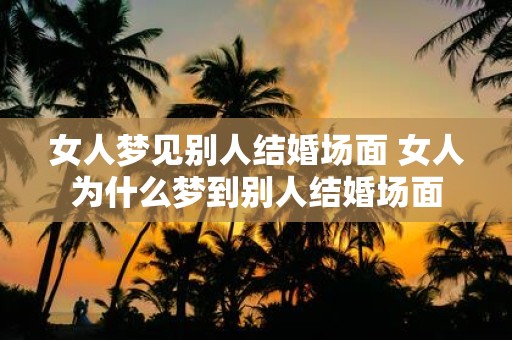 女人梦见别人结婚场面 女人为什么梦到别人结婚场面