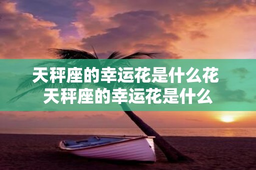 天秤座的幸运花是什么花 天秤座的幸运花是什么