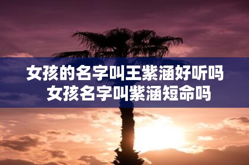 女孩的名字叫王紫涵好听吗 女孩名字叫紫涵短命吗