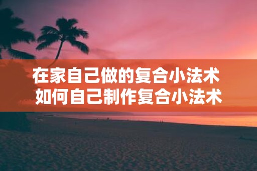 在家自己做的复合小法术 如何自己制作复合小法术