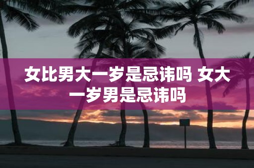 女比男大一岁是忌讳吗 女大一岁男是忌讳吗
